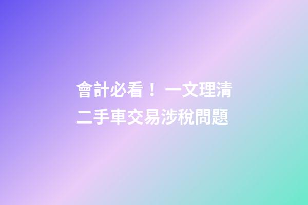 會計必看！一文理清二手車交易涉稅問題